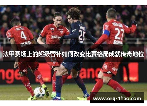 法甲赛场上的超级替补如何改变比赛格局成就传奇地位