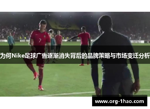 为何Nike足球广告逐渐消失背后的品牌策略与市场变迁分析