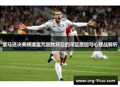 皇马进决赛频遭魔咒困扰背后的深层原因与心理战解析